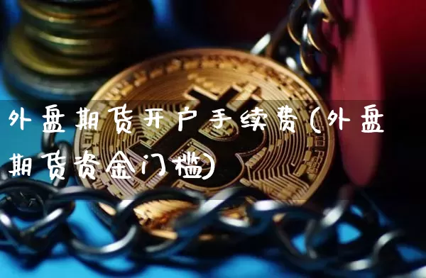 外盘期货开户手续费(外盘期货资金门槛)_https://www.cangshenghg.com_A股_第1张
