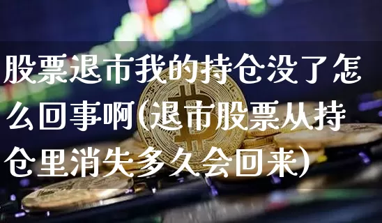 股票退市我的持仓没了怎么回事啊(退市股票从持仓里消失多久会回来)_https://www.cangshenghg.com_科创板_第1张