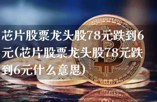 芯片股票龙头股78元跌到6元(芯片股票龙头股78元跌到6元什么意思)_https://www.cangshenghg.com_创业板_第1张