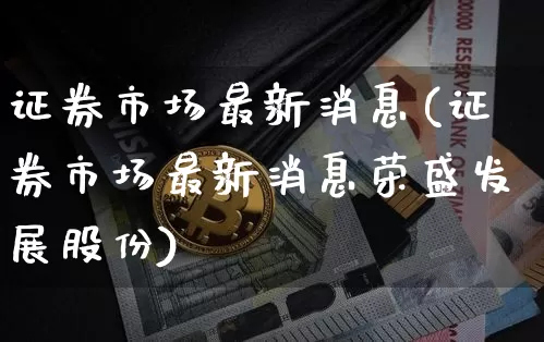 证券市场最新消息(证券市场最新消息荣盛发展股份)_https://www.cangshenghg.com_北交所_第1张