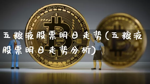 五粮液股票明日走势(五粮液股票明日走势分析)_https://www.cangshenghg.com_财经新闻_第1张