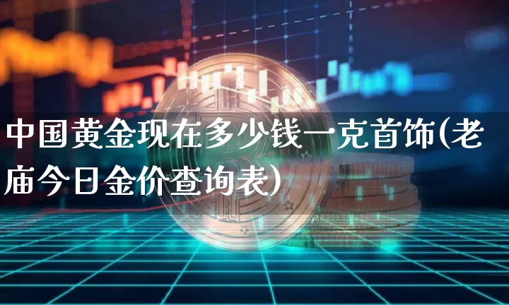 中国黄金现在多少钱一克首饰(老庙今日金价查询表)_https://www.cangshenghg.com_科创板_第1张