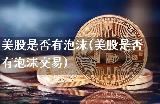 美股是否有泡沫(美股是否有泡沫交易)_https://www.cangshenghg.com_财经新闻_第1张