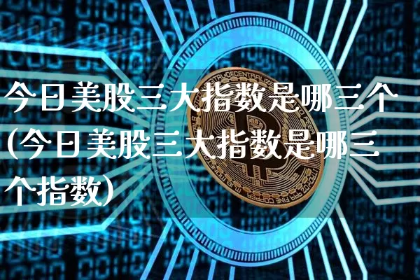 今日美股三大指数是哪三个(今日美股三大指数是哪三个指数)_https://www.cangshenghg.com_北交所_第1张