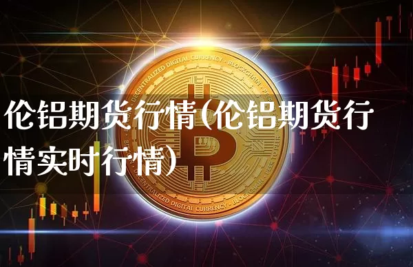 伦铝期货行情(伦铝期货行情实时行情)_https://www.cangshenghg.com_科创板_第1张