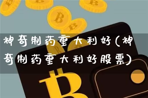 神奇制药重大利好(神奇制药重大利好股票)_https://www.cangshenghg.com_创业板_第1张