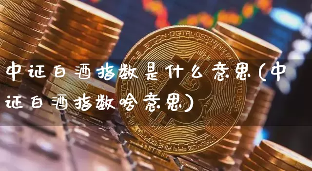 中证白酒指数是什么意思(中证白酒指数啥意思)_创业板_第1张_华信财经网 中证白酒指数是什么意思(中证白酒指数啥意思)_https://www.cangshenghg.com_创业板_第1张