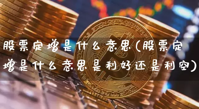 股票定增是什么意思(股票定增是什么意思是利好还是利空)_https://www.cangshenghg.com_创业板_第1张