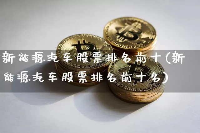 新能源汽车股票排名前十(新能源汽车股票排名前十名)_https://www.cangshenghg.com_A股_第1张