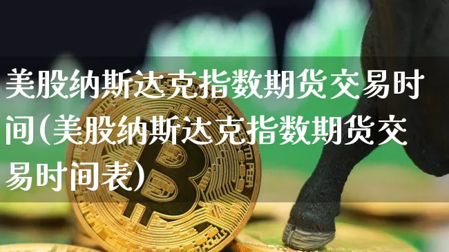 美股纳斯达克指数期货交易时间(美股纳斯达克指数期货交易时间表)_https://www.cangshenghg.com_北交所_第1张