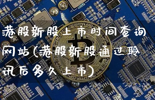 港股新股上市时间查询网站(港股新股通过聆讯后多久上市)_https://www.cangshenghg.com_创业板_第1张