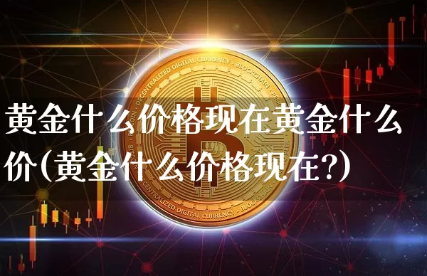 黄金什么价格现在黄金什么价(黄金什么价格现在?)_https://www.cangshenghg.com_北交所_第1张