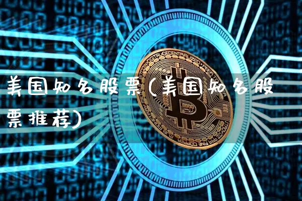 美国知名股票(美国知名股票推荐)_https://www.cangshenghg.com_北交所_第1张