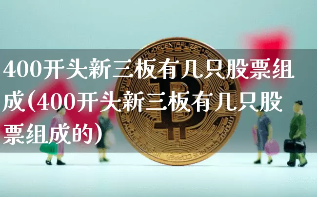 400开头新三板有几只股票组成(400开头新三板有几只股票组成的)_https://www.cangshenghg.com_北交所_第1张