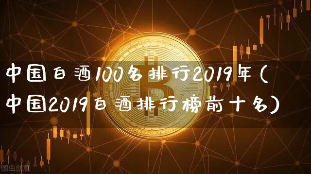 中国白酒100名排行2019年(中国2019白酒排行榜前十名)_https://www.cangshenghg.com_创业板_第1张