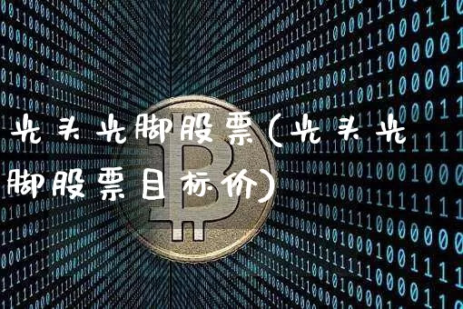 光头光脚股票(光头光脚股票目标价)_https://www.cangshenghg.com_A股_第1张