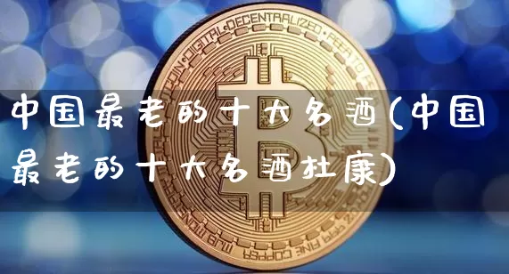 中国最老的十大名酒(中国最老的十大名酒杜康)_https://www.cangshenghg.com_财经新闻_第1张