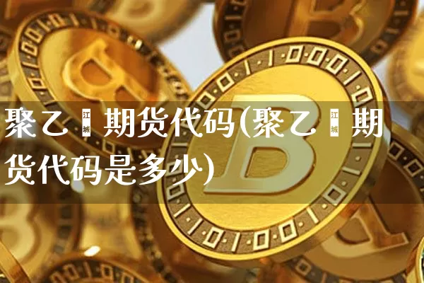 聚乙烯期货代码(聚乙烯期货代码是多少)_https://www.cangshenghg.com_科创板_第1张