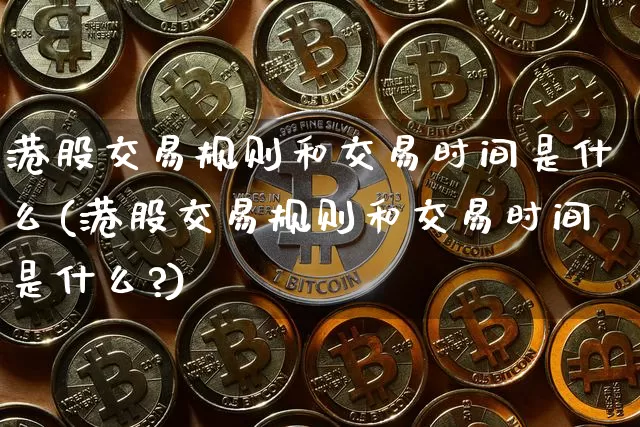 港股交易规则和交易时间是什么(港股交易规则和交易时间是什么?)_https://www.cangshenghg.com_北交所_第1张