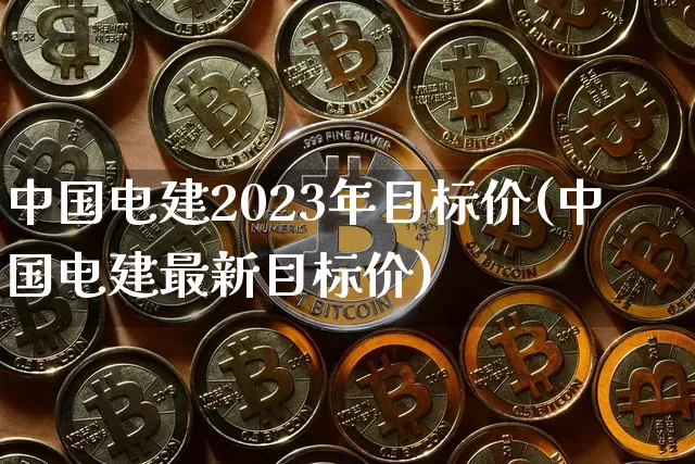 中国电建2023年目标价(中国电建最新目标价)_https://www.cangshenghg.com_科创板_第1张