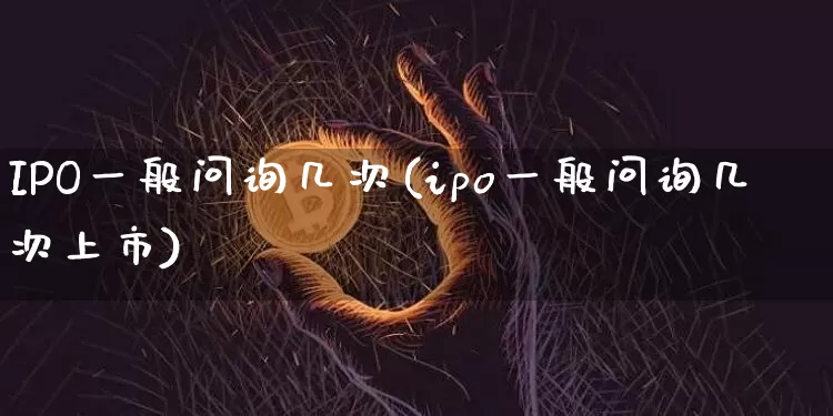 IPO一般问询几次(ipo一般问询几次上市)_https://www.cangshenghg.com_A股_第1张