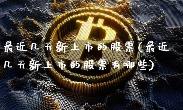 最近几天新上市的股票(最近几天新上市的股票有哪些)_https://www.cangshenghg.com_A股_第1张