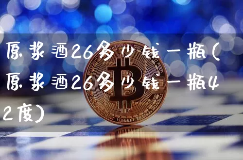 原浆酒26多少钱一瓶(原浆酒26多少钱一瓶42度)_https://www.cangshenghg.com_科创板_第1张
