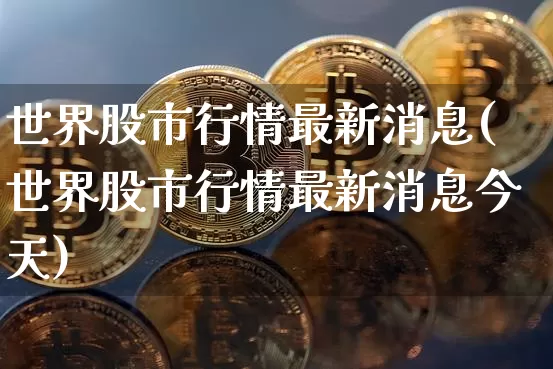 世界股市行情最新消息(世界股市行情最新消息今天)_https://www.cangshenghg.com_创业板_第1张