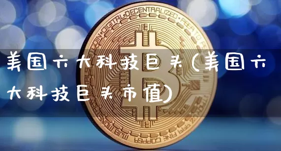 美国六大科技巨头(美国六大科技巨头市值)_https://www.cangshenghg.com_科创板_第1张