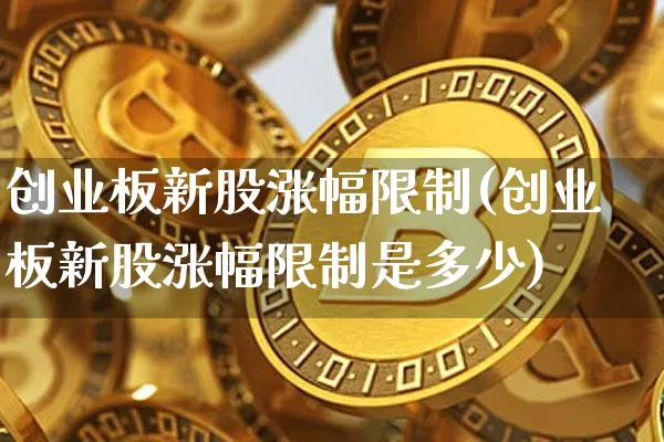 创业板新股涨幅限制(创业板新股涨幅限制是多少)_https://www.cangshenghg.com_财经新闻_第1张