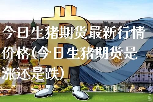 今日生猪期货最新行情价格(今日生猪期货是涨还是跌)_https://www.cangshenghg.com_财经新闻_第1张