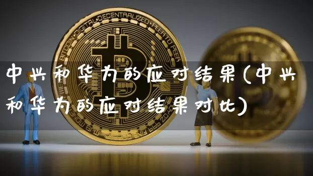 中兴和华为的应对结果(中兴和华为的应对结果对比)_https://www.cangshenghg.com_北交所_第1张
