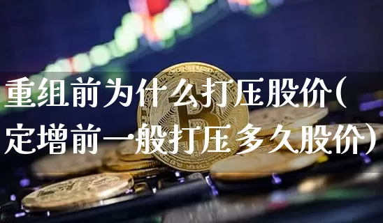 重组前为什么打压股价(定增前一般打压多久股价)_https://www.cangshenghg.com_科创板_第1张