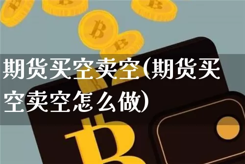 期货买空卖空(期货买空卖空怎么做)_https://www.cangshenghg.com_财经新闻_第1张