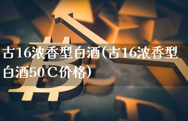 古16浓香型白酒(古16浓香型白酒50℃价格)_https://www.cangshenghg.com_创业板_第1张
