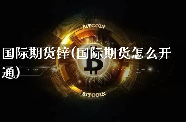 国际期货锌(国际期货怎么开通)_https://www.cangshenghg.com_财经新闻_第1张