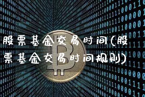 股票基金交易时间(股票基金交易时间规则)_https://www.cangshenghg.com_北交所_第1张