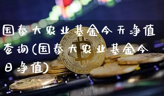 国泰大农业基金今天净值查询(国泰大农业基金今日净值)_https://www.cangshenghg.com_创业板_第1张
