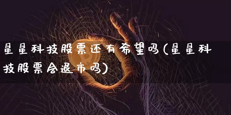 星星科技股票还有希望吗(星星科技股票会退市吗)_https://www.cangshenghg.com_科创板_第1张
