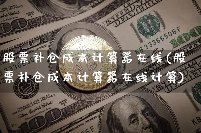 股票补仓成本计算器在线(股票补仓成本计算器在线计算)_https://www.cangshenghg.com_科创板_第1张