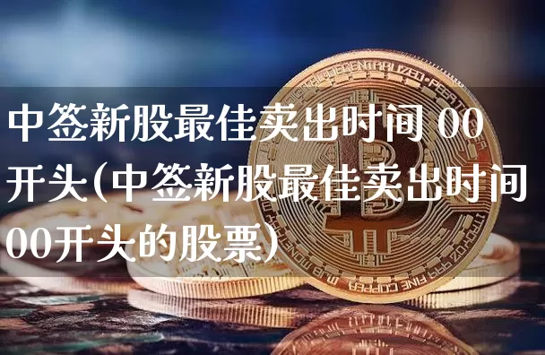 中签新股最佳卖出时间 00开头(中签新股最佳卖出时间00开头的股票)_https://www.cangshenghg.com_财经新闻_第1张
