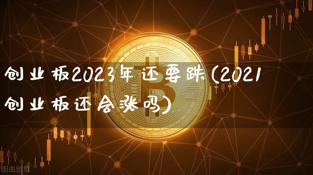 创业板2023年还要跌(2021创业板还会涨吗)_https://www.cangshenghg.com_科创板_第1张