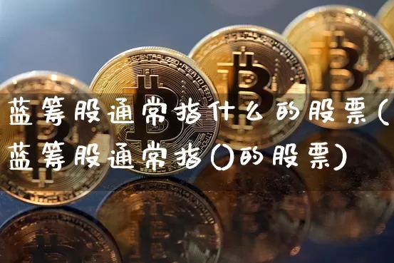 蓝筹股通常指什么的股票(蓝筹股通常指()的股票)_https://www.cangshenghg.com_科创板_第1张