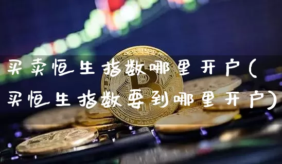 买卖恒生指数哪里开户(买恒生指数要到哪里开户)_https://www.cangshenghg.com_创业板_第1张