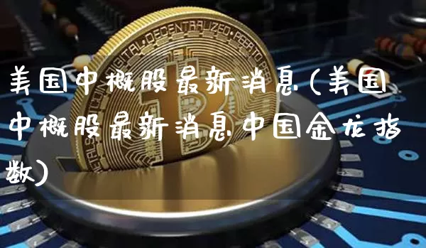 美国中概股最新消息(美国中概股最新消息中国金龙指数)_https://www.cangshenghg.com_科创板_第1张