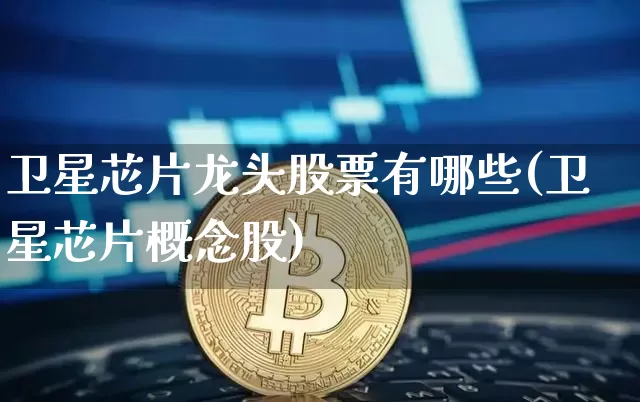 卫星芯片龙头股票有哪些(卫星芯片概念股)_https://www.cangshenghg.com_北交所_第1张