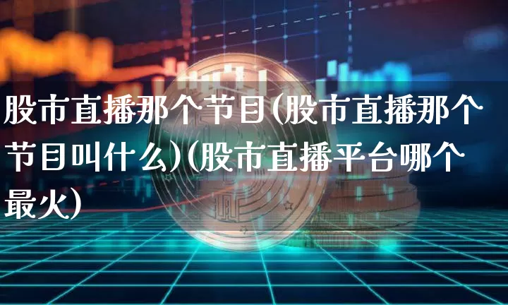 股市直播那个节目(股市直播那个节目叫什么)(股市直播平台哪个最火)_https://www.cangshenghg.com_科创板_第1张