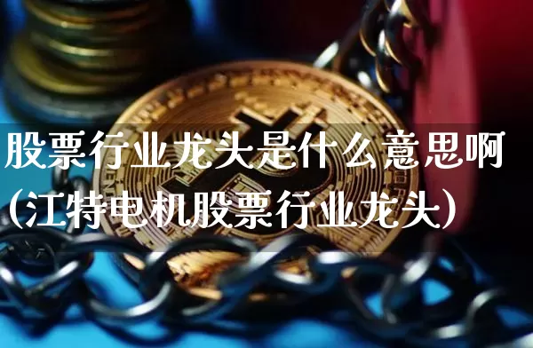 股票行业龙头是什么意思啊(江特电机股票行业龙头)_https://www.cangshenghg.com_财经新闻_第1张