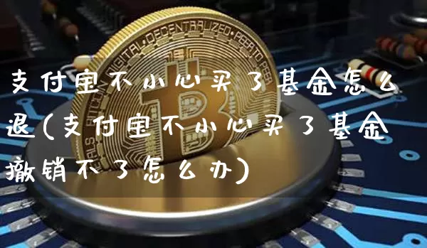 支付宝不小心买了基金怎么退(支付宝不小心买了基金撤销不了怎么办)_https://www.cangshenghg.com_科创板_第1张
