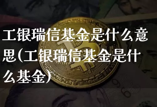 工银瑞信基金是什么意思(工银瑞信基金是什么基金)_https://www.cangshenghg.com_北交所_第1张